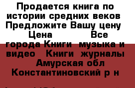 Продается книга по истории средних веков. Предложите Вашу цену! › Цена ­ 5 000 - Все города Книги, музыка и видео » Книги, журналы   . Амурская обл.,Константиновский р-н